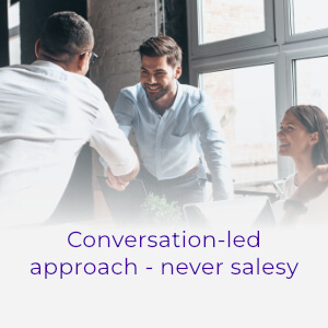 Conversation led approach never salesy Conversation-led approach - never salesy