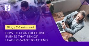 How to plan executive events that senior leaders want to attend